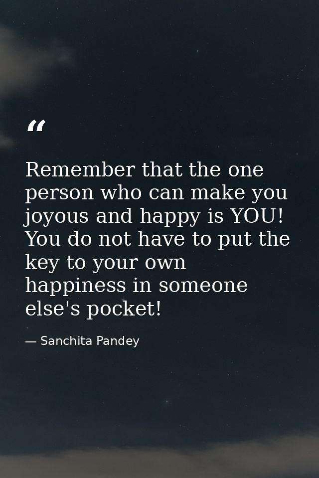 Remember that the one person who can make you joyous and happy is YOU! You do not have to put the key to your own happin — Sanchita Pandey