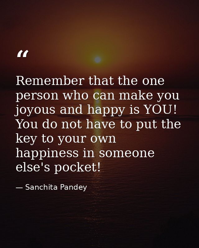 Remember that the one person who can make you joyous and happy is YOU! You do not have to put the key to your own happin — Sanchita Pandey