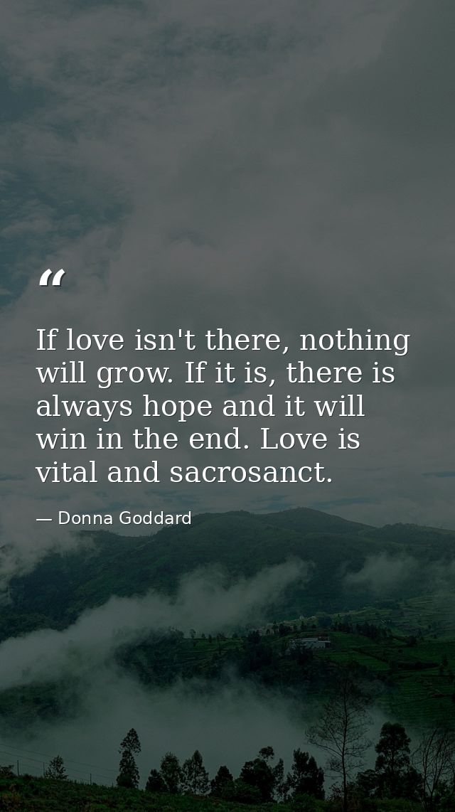 If love isn't there, nothing will grow. If it is, there is always hope and it will win in the end. Love is vital and sac — Donna Goddard