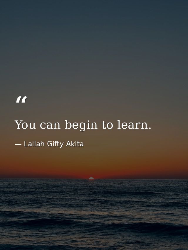 You can begin to learn. — Lailah Gifty Akita