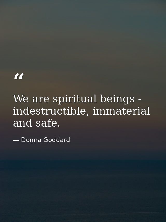 We are spiritual beings - indestructible, immaterial and safe. — Donna Goddard