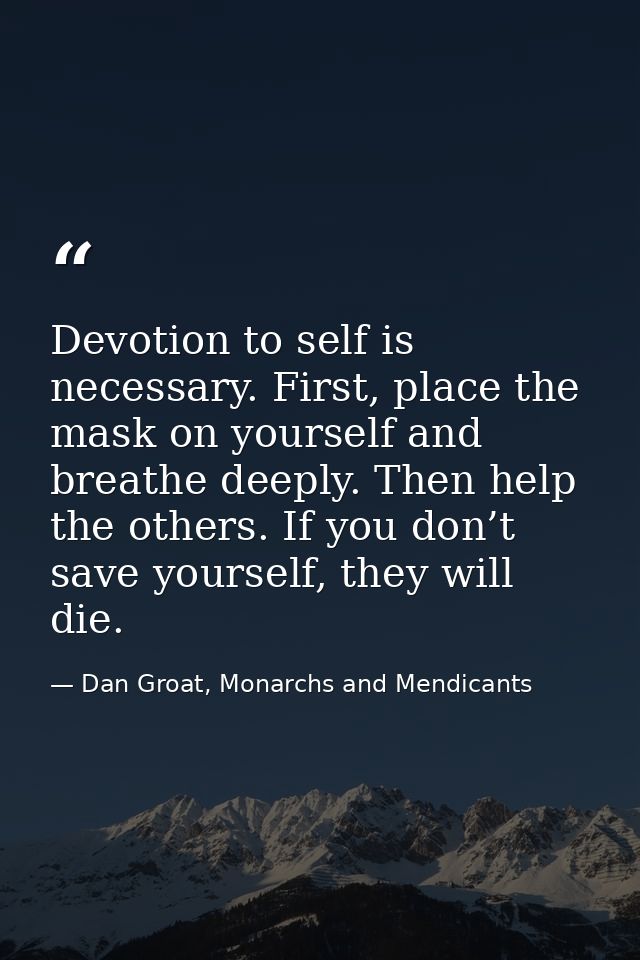 Devotion to self is necessary. First, place the mask on yourself and breathe deeply. Then help the others. If you don’t  — Dan Groat, Monarchs and Mendicants