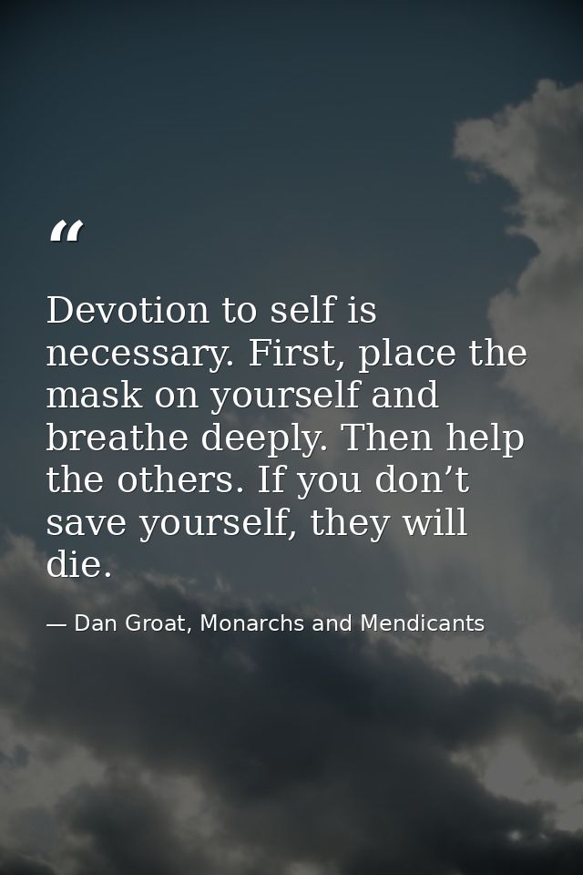 Devotion to self is necessary. First, place the mask on yourself and breathe deeply. Then help the others. If you don’t  — Dan Groat, Monarchs and Mendicants