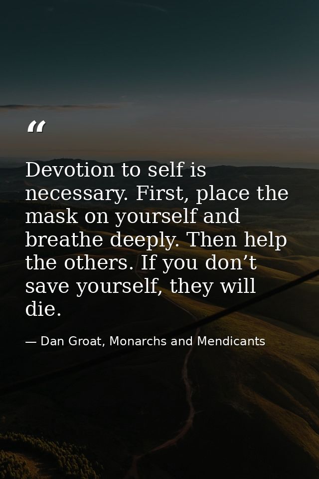 Devotion to self is necessary. First, place the mask on yourself and breathe deeply. Then help the others. If you don’t  — Dan Groat, Monarchs and Mendicants