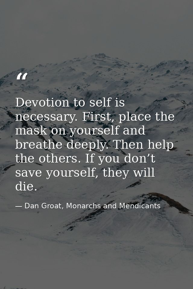 Devotion to self is necessary. First, place the mask on yourself and breathe deeply. Then help the others. If you don’t  — Dan Groat, Monarchs and Mendicants