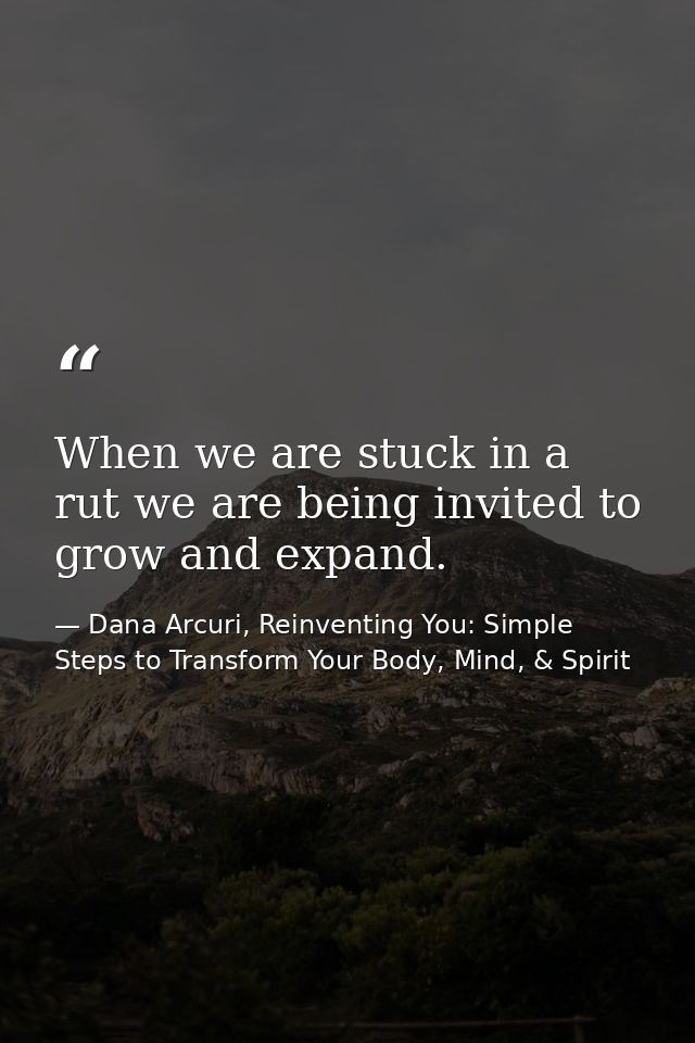 When we are stuck in a rut we are being invited to grow and expand. — Dana Arcuri, Reinventing You: Simple Steps to Transform Your Body, Mind, & Spirit