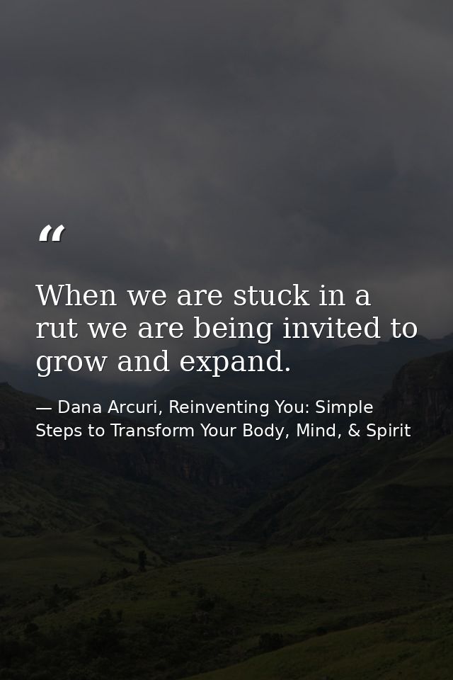 When we are stuck in a rut we are being invited to grow and expand. — Dana Arcuri, Reinventing You: Simple Steps to Transform Your Body, Mind, & Spirit