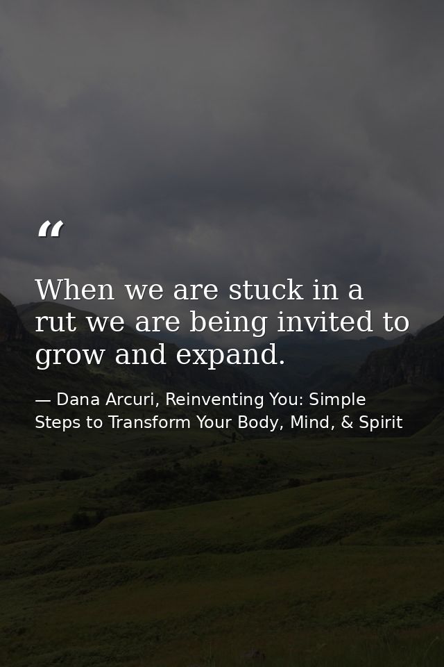 When we are stuck in a rut we are being invited to grow and expand. — Dana Arcuri, Reinventing You: Simple Steps to Transform Your Body, Mind, & Spirit
