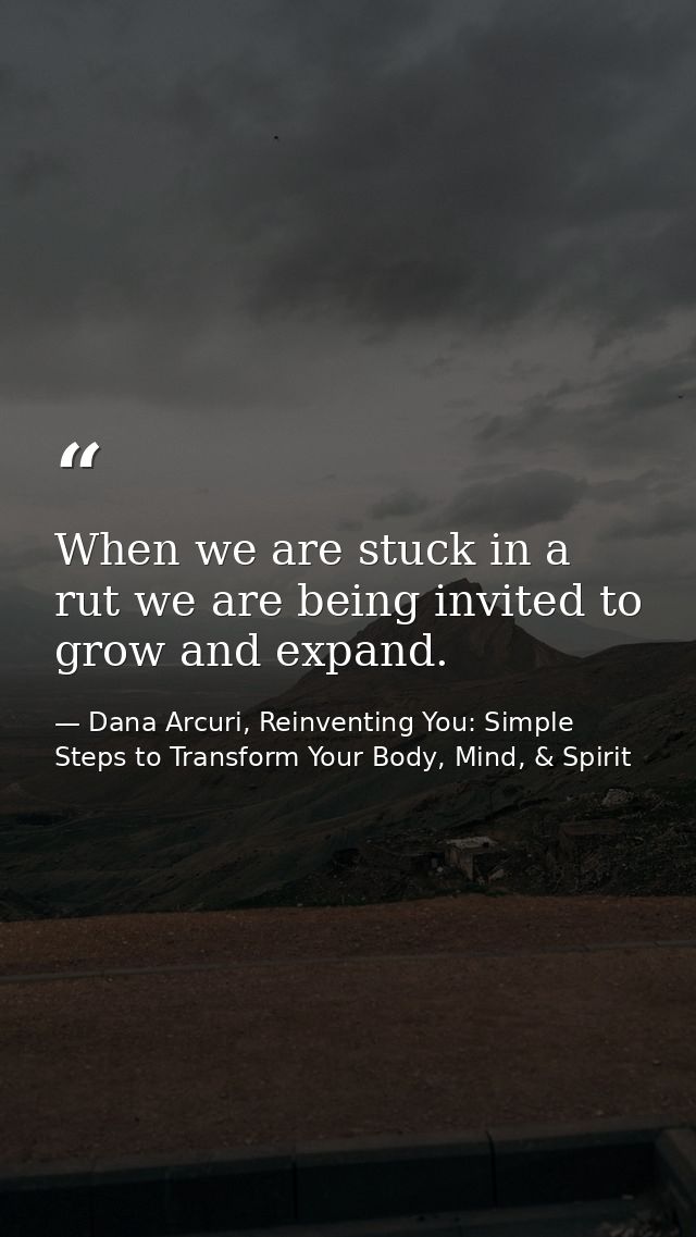 When we are stuck in a rut we are being invited to grow and expand. — Dana Arcuri, Reinventing You: Simple Steps to Transform Your Body, Mind, & Spirit