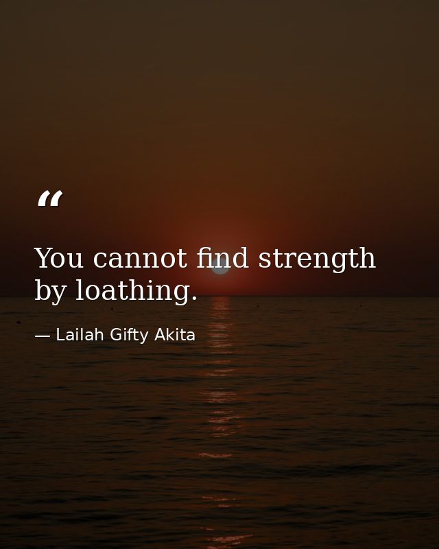 You cannot find strength by loathing. — Lailah Gifty Akita