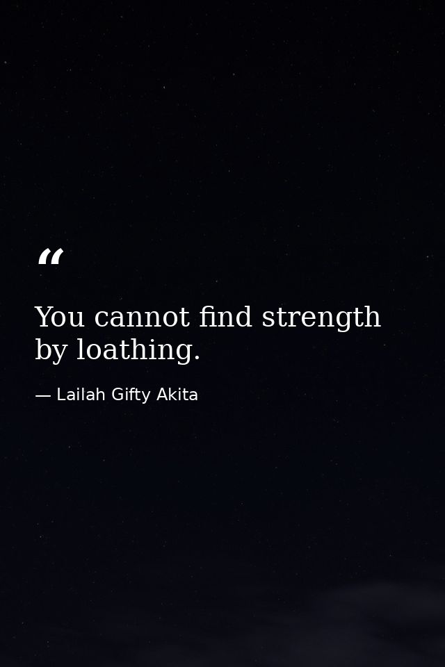 You cannot find strength by loathing. — Lailah Gifty Akita