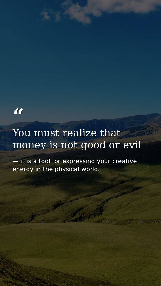 You must realize that money is not good or evil — it is a tool for expressing your creative energy in the physical world.