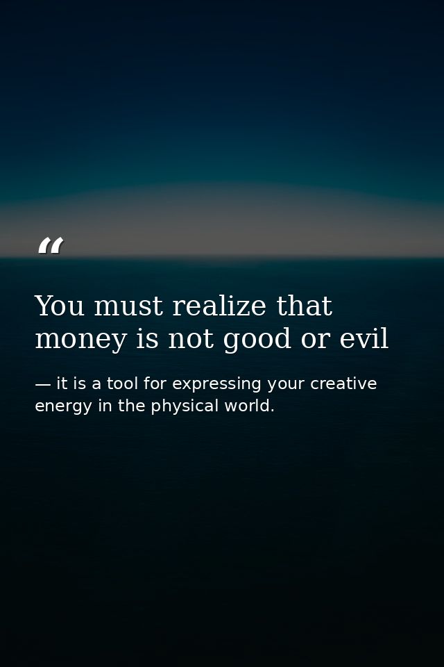 You must realize that money is not good or evil — it is a tool for expressing your creative energy in the physical world.