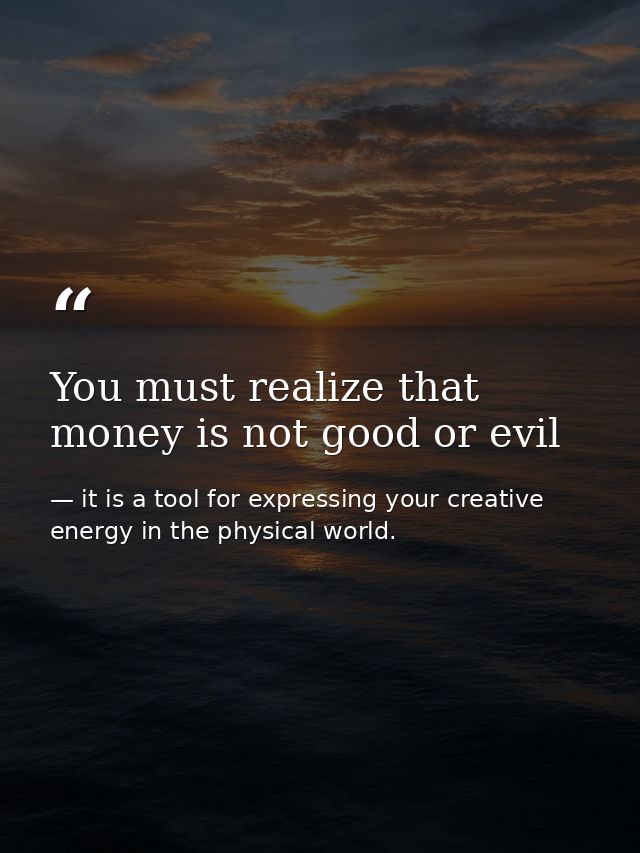 You must realize that money is not good or evil — it is a tool for expressing your creative energy in the physical world.