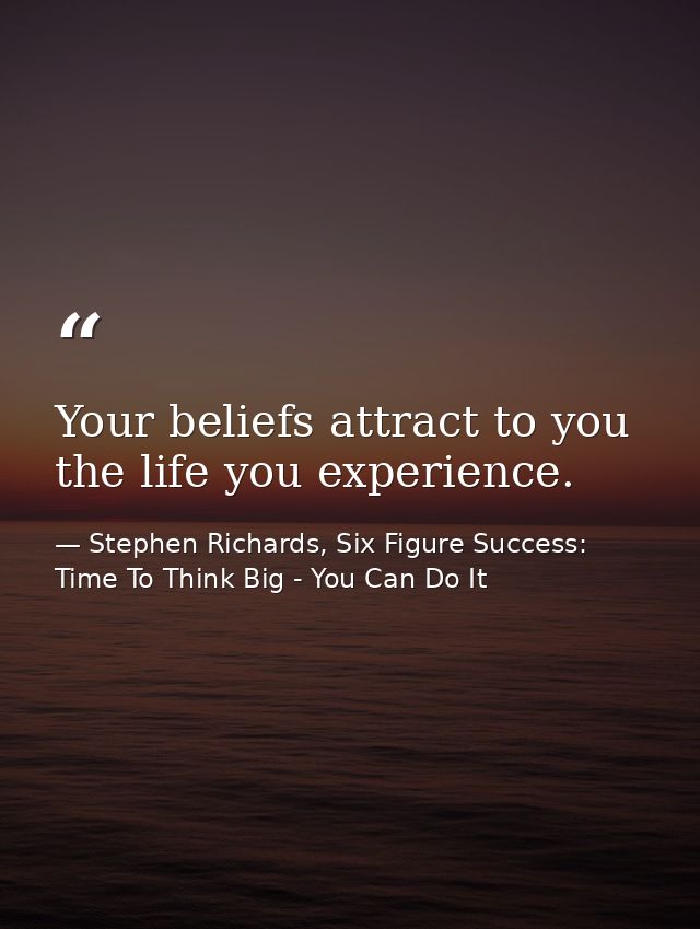 Your beliefs attract to you the life you experience. — Stephen Richards, Six Figure Success: Time To Think Big - You Can Do It