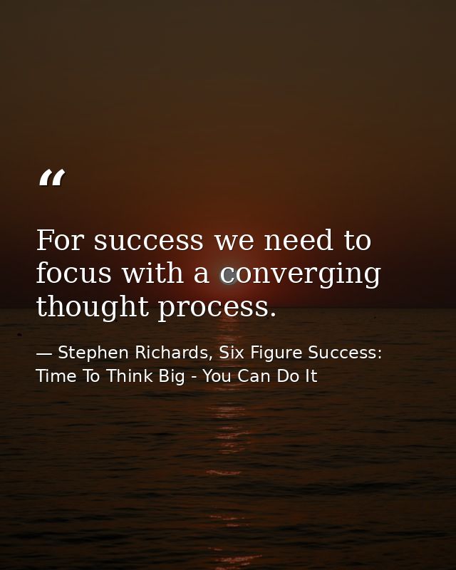 For success we need to focus with a converging thought process. — Stephen Richards, Six Figure Success: Time To Think Big - You Can Do It