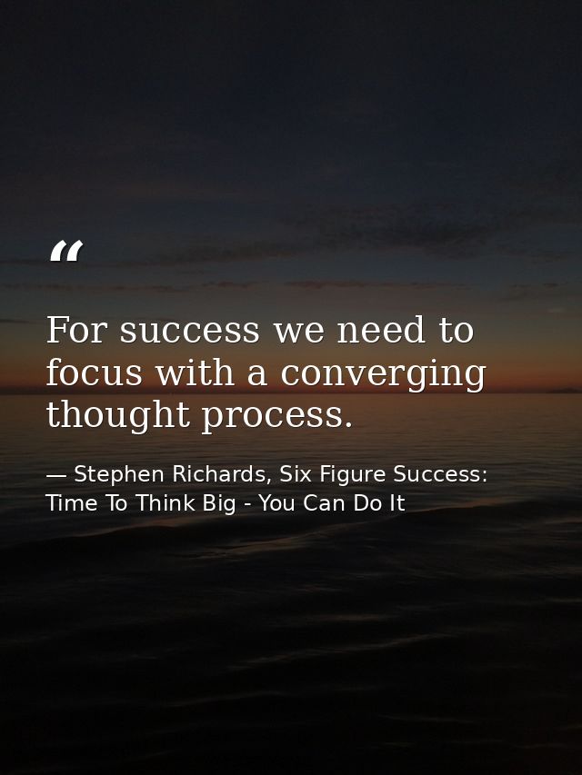 For success we need to focus with a converging thought process. — Stephen Richards, Six Figure Success: Time To Think Big - You Can Do It