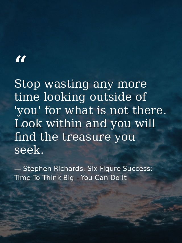 Stop wasting any more time looking outside of 'you' for what is not there. Look within and you will find the treasure yo — Stephen Richards, Six Figure Success: Time To Think Big - You Can Do It