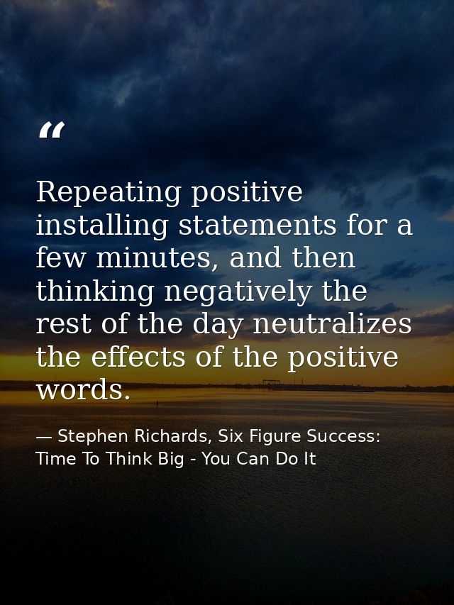Repeating positive installing statements for a few minutes, and then thinking negatively the rest of the day neutralizes — Stephen Richards, Six Figure Success: Time To Think Big - You Can Do It