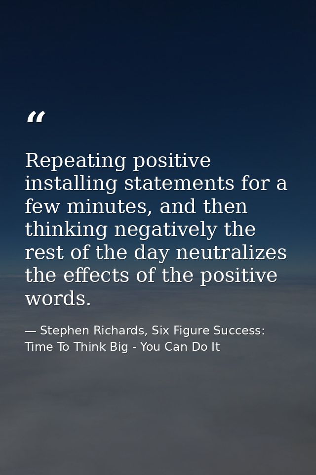 Repeating positive installing statements for a few minutes, and then thinking negatively the rest of the day neutralizes — Stephen Richards, Six Figure Success: Time To Think Big - You Can Do It
