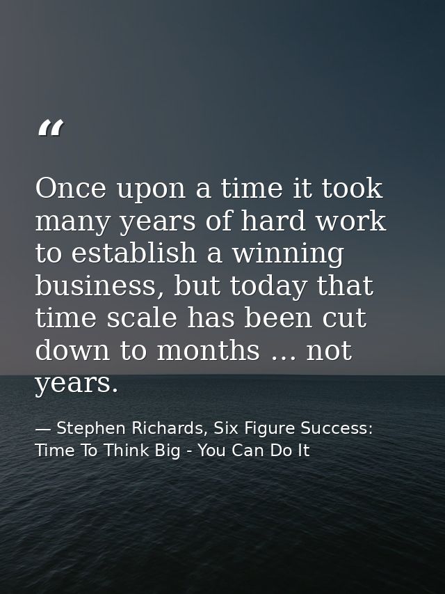 Once upon a time it took many years of hard work to establish a winning business, but today that time scale has been cut — Stephen Richards, Six Figure Success: Time To Think Big - You Can Do It