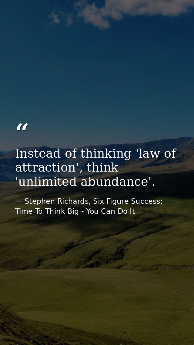 Instead of thinking 'law of attraction', think 'unlimited abundance'. — Stephen Richards, Six Figure Success: Time To Think Big - You Can Do It