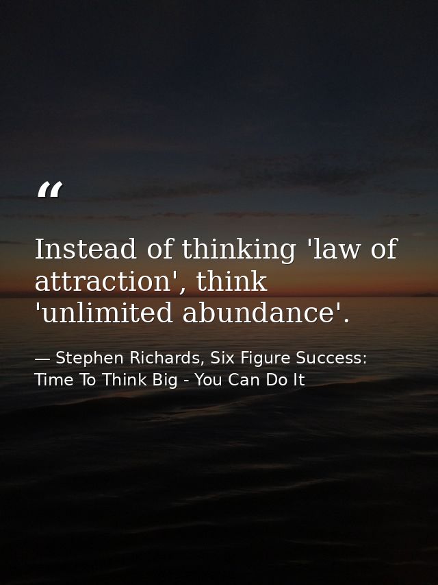 Instead of thinking 'law of attraction', think 'unlimited abundance'. — Stephen Richards, Six Figure Success: Time To Think Big - You Can Do It