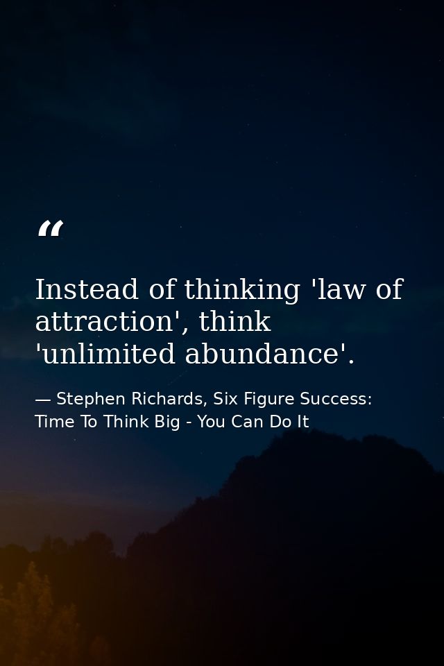 Instead of thinking 'law of attraction', think 'unlimited abundance'. — Stephen Richards, Six Figure Success: Time To Think Big - You Can Do It