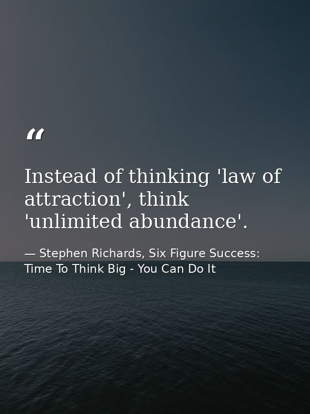 Instead of thinking 'law of attraction', think 'unlimited abundance'. — Stephen Richards, Six Figure Success: Time To Think Big - You Can Do It