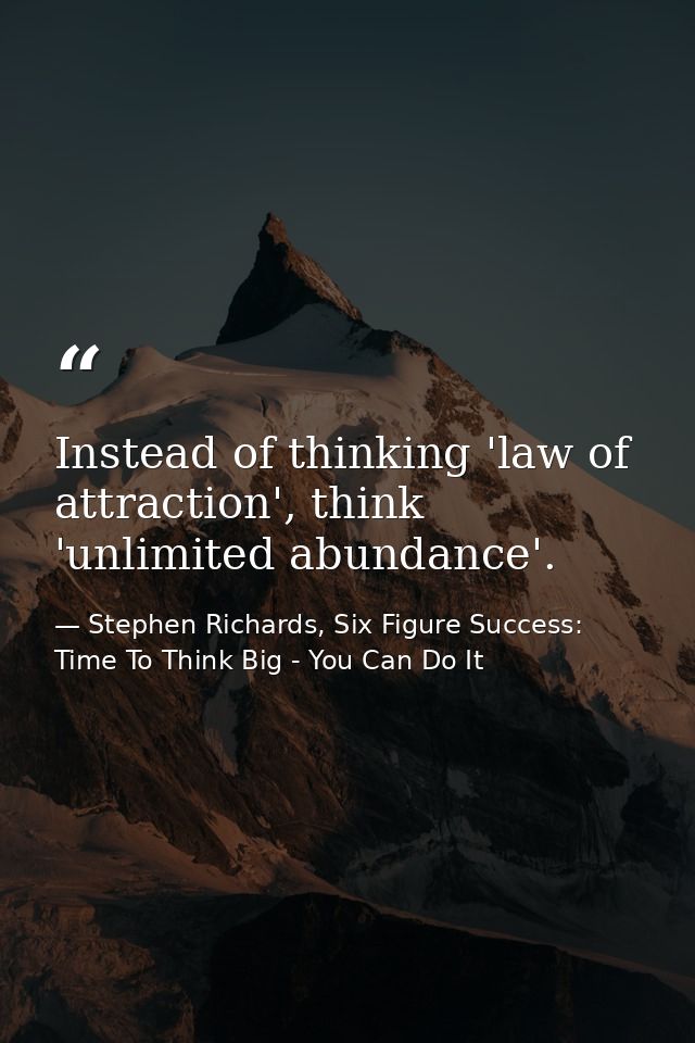 Instead of thinking 'law of attraction', think 'unlimited abundance'. — Stephen Richards, Six Figure Success: Time To Think Big - You Can Do It