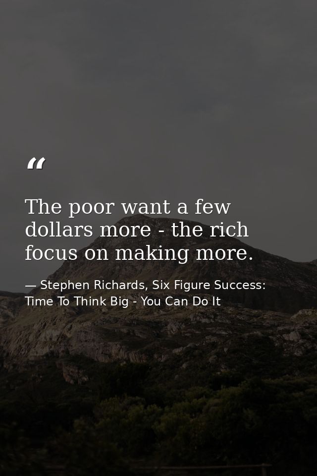 The poor want a few dollars more - the rich focus on making more. — Stephen Richards, Six Figure Success: Time To Think Big - You Can Do It