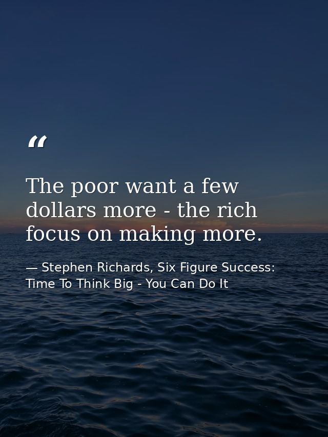 The poor want a few dollars more - the rich focus on making more. — Stephen Richards, Six Figure Success: Time To Think Big - You Can Do It