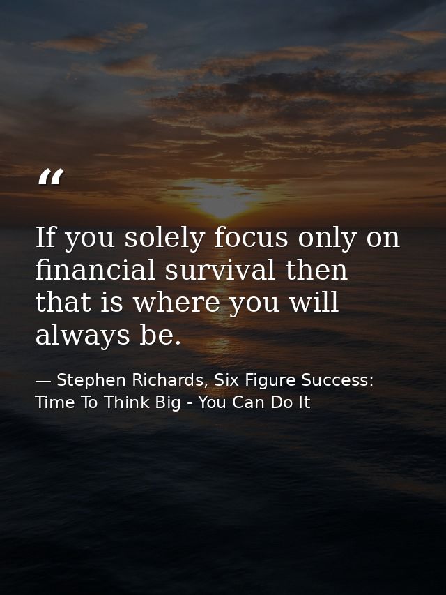 If you solely focus only on financial survival then that is where you will always be. — Stephen Richards, Six Figure Success: Time To Think Big - You Can Do It