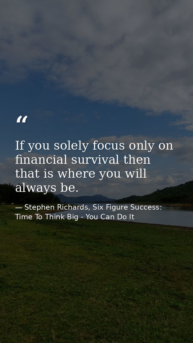 If you solely focus only on financial survival then that is where you will always be. — Stephen Richards, Six Figure Success: Time To Think Big - You Can Do It