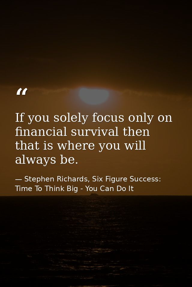If you solely focus only on financial survival then that is where you will always be. — Stephen Richards, Six Figure Success: Time To Think Big - You Can Do It