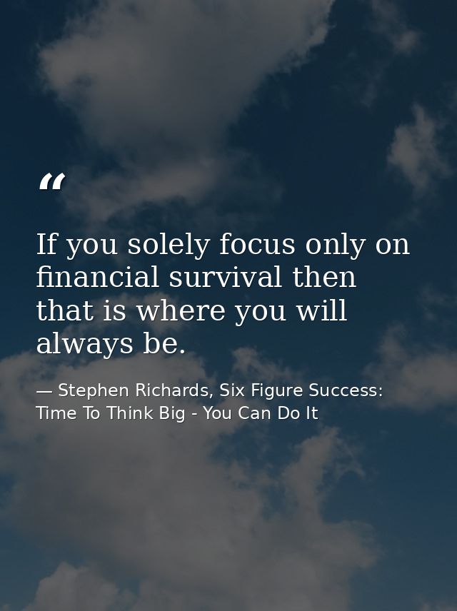 If you solely focus only on financial survival then that is where you will always be. — Stephen Richards, Six Figure Success: Time To Think Big - You Can Do It
