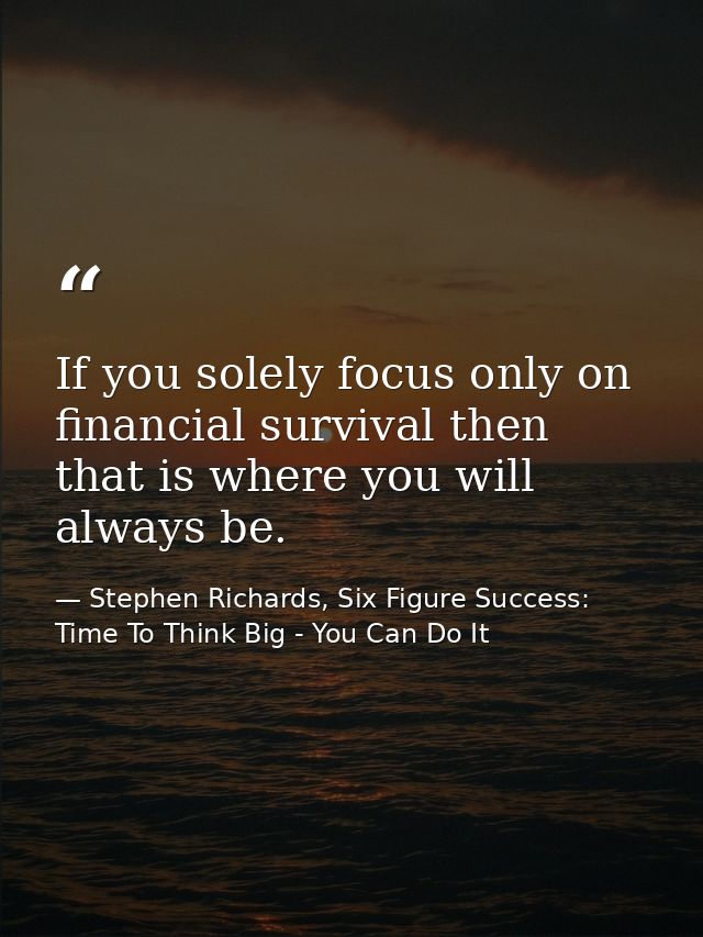 If you solely focus only on financial survival then that is where you will always be. — Stephen Richards, Six Figure Success: Time To Think Big - You Can Do It