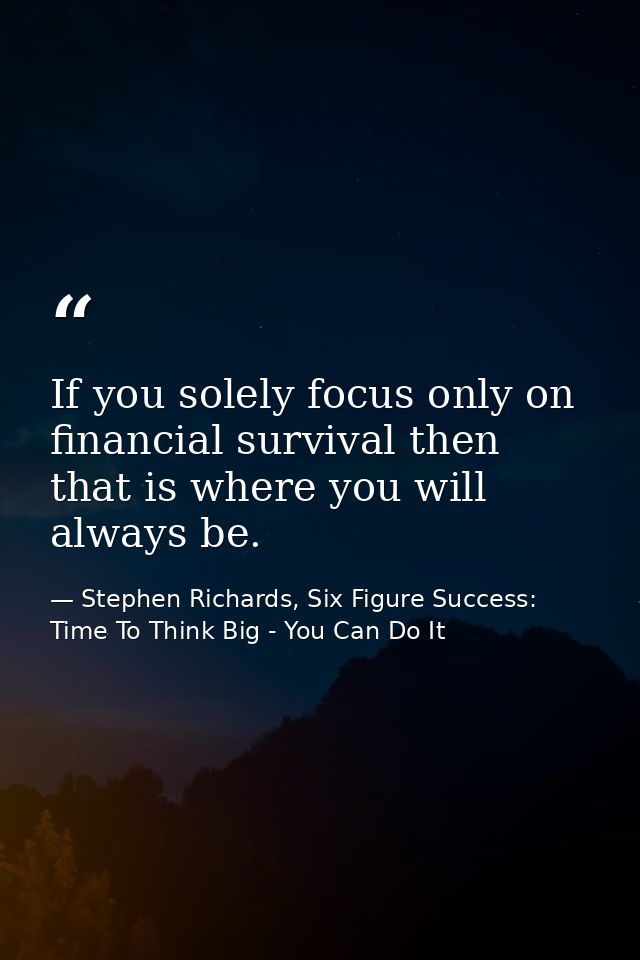 If you solely focus only on financial survival then that is where you will always be. — Stephen Richards, Six Figure Success: Time To Think Big - You Can Do It