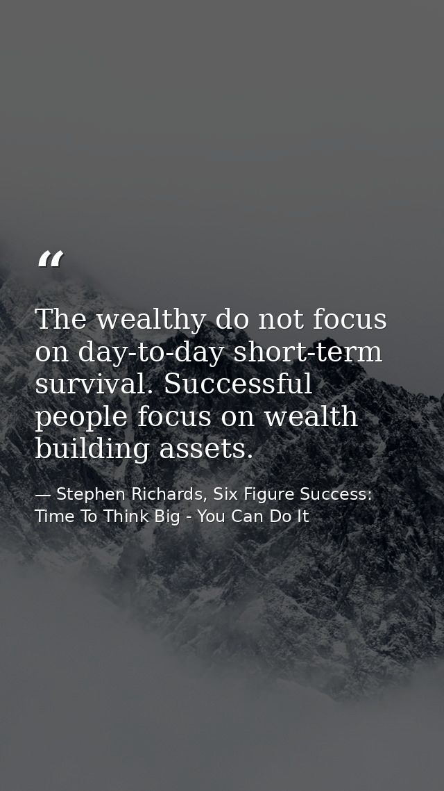 The wealthy do not focus on day-to-day short-term survival. Successful people focus on wealth building assets. — Stephen Richards, Six Figure Success: Time To Think Big - You Can Do It