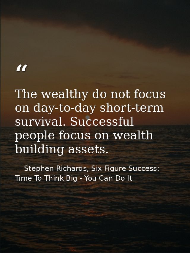 The wealthy do not focus on day-to-day short-term survival. Successful people focus on wealth building assets. — Stephen Richards, Six Figure Success: Time To Think Big - You Can Do It