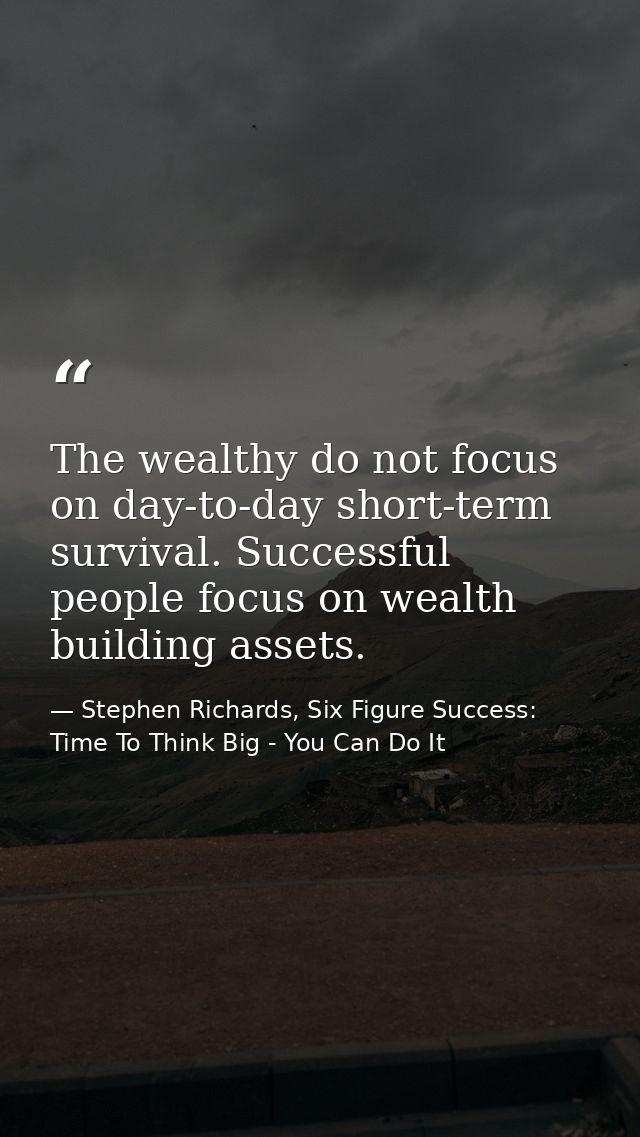 The wealthy do not focus on day-to-day short-term survival. Successful people focus on wealth building assets. — Stephen Richards, Six Figure Success: Time To Think Big - You Can Do It