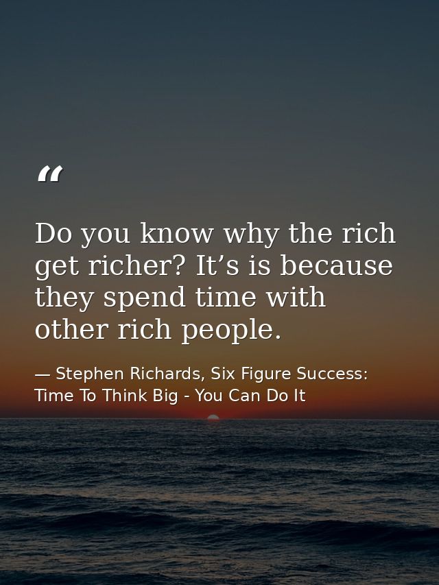 Do you know why the rich get richer? It’s is because they spend time with other rich people. — Stephen Richards, Six Figure Success: Time To Think Big - You Can Do It