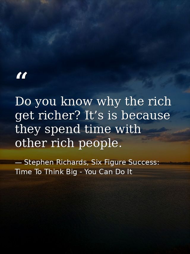 Do you know why the rich get richer? It’s is because they spend time with other rich people. — Stephen Richards, Six Figure Success: Time To Think Big - You Can Do It
