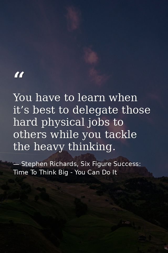 You have to learn when it’s best to delegate those hard physical jobs to others while you tackle the heavy thinking. — Stephen Richards, Six Figure Success: Time To Think Big - You Can Do It