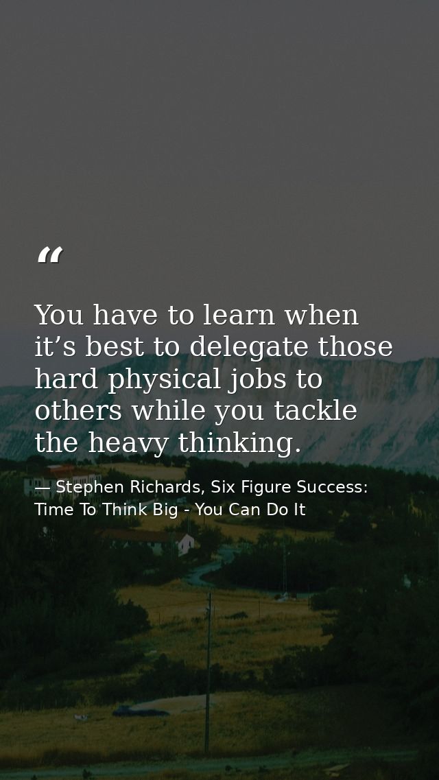 You have to learn when it’s best to delegate those hard physical jobs to others while you tackle the heavy thinking. — Stephen Richards, Six Figure Success: Time To Think Big - You Can Do It