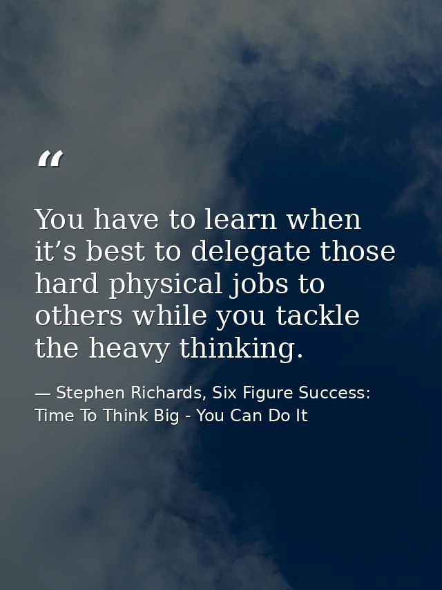 You have to learn when it’s best to delegate those hard physical jobs to others while you tackle the heavy thinking. — Stephen Richards, Six Figure Success: Time To Think Big - You Can Do It