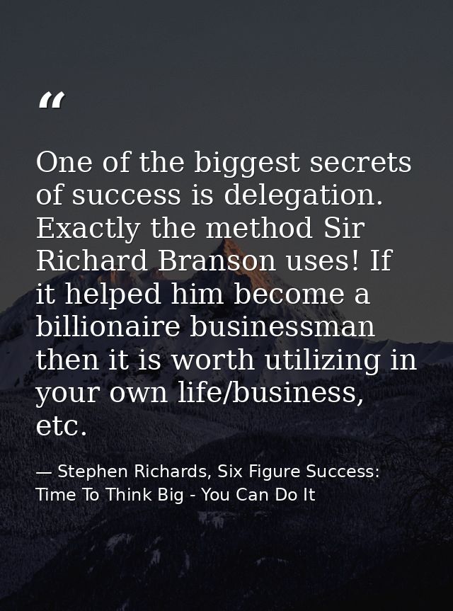 One of the biggest secrets of success is delegation. Exactly the method Sir Richard Branson uses! If it helped him becom — Stephen Richards, Six Figure Success: Time To Think Big - You Can Do It