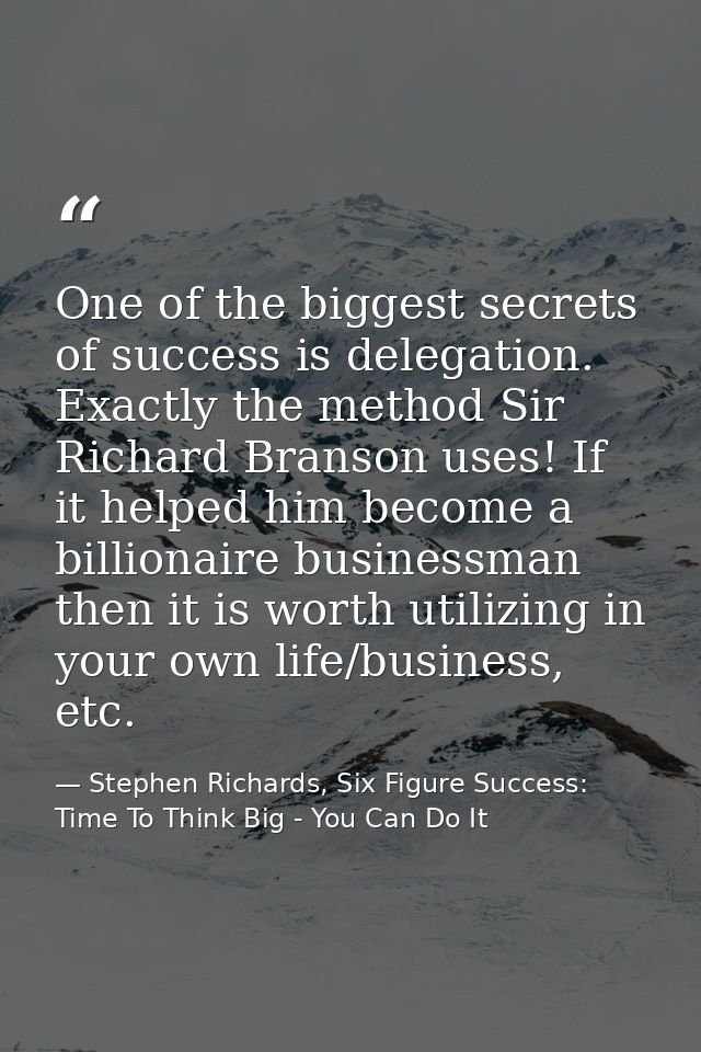 One of the biggest secrets of success is delegation. Exactly the method Sir Richard Branson uses! If it helped him becom — Stephen Richards, Six Figure Success: Time To Think Big - You Can Do It