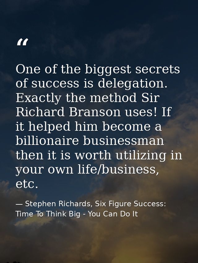 One of the biggest secrets of success is delegation. Exactly the method Sir Richard Branson uses! If it helped him becom — Stephen Richards, Six Figure Success: Time To Think Big - You Can Do It