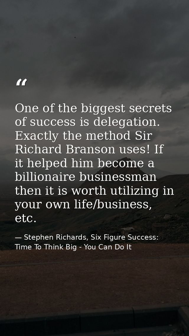 One of the biggest secrets of success is delegation. Exactly the method Sir Richard Branson uses! If it helped him becom — Stephen Richards, Six Figure Success: Time To Think Big - You Can Do It